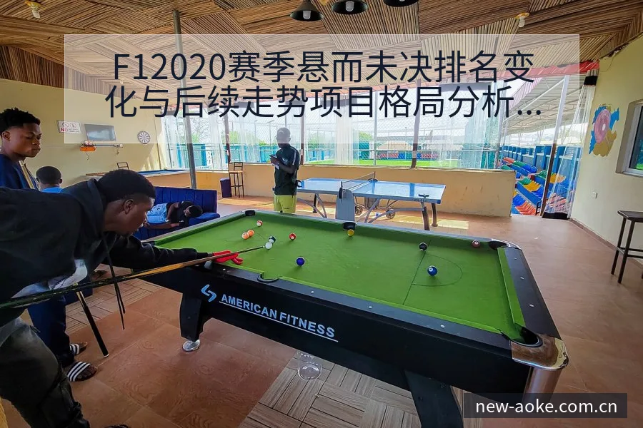 F12020赛季悬而未决排名变化与后续走势项目格局分析 - 澳客