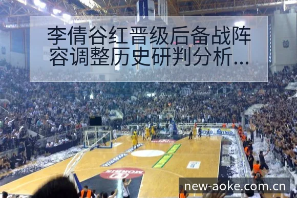 李倩谷红晋级后备战阵容调整历史研判分析 - 澳客