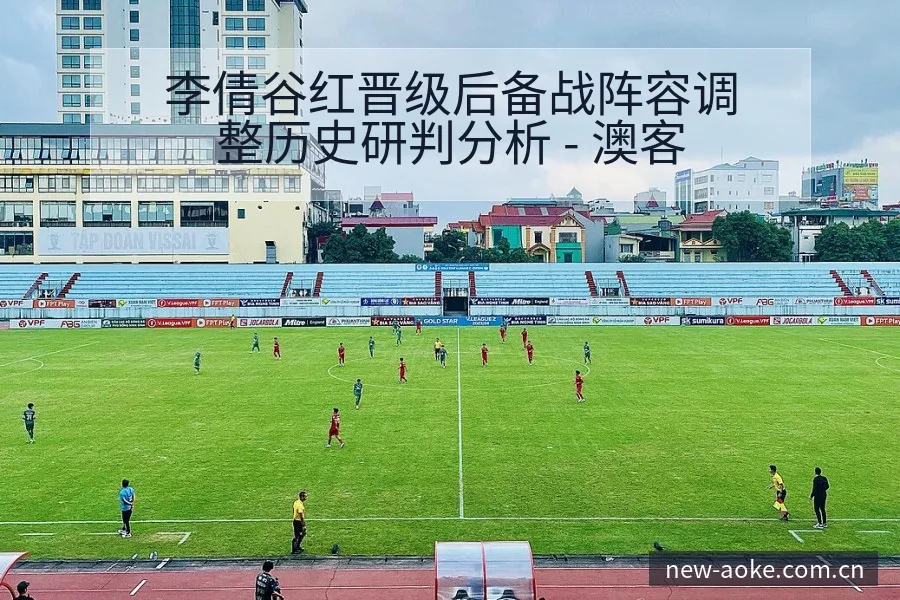 李倩谷红晋级后备战阵容调整历史研判分析 - 澳客